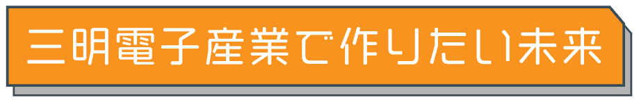 三明電子産業で作りたい未来
